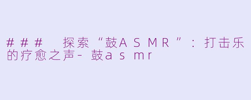 ### 探索“鼓ASMR”:打击乐的疗愈之声