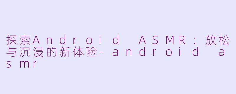 探索Android ASMR：放松与沉浸的新体验-android asmr