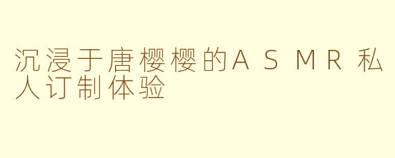 沉浸于唐樱樱的ASMR私人订制体验