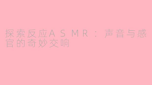 探索反应ASMR：声音与感官的奇妙交响