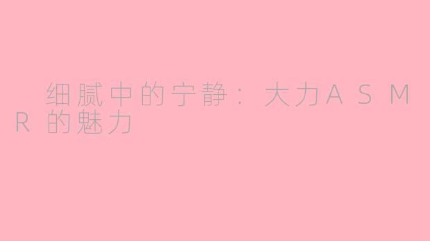  细腻中的宁静：大力ASMR的魅力
