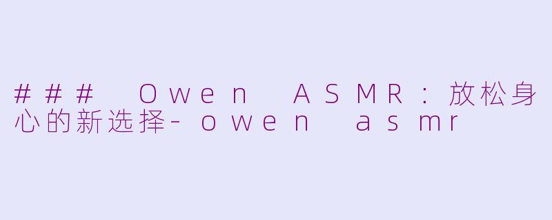 ### Owen ASMR：放松身心的新选择-owen asmr