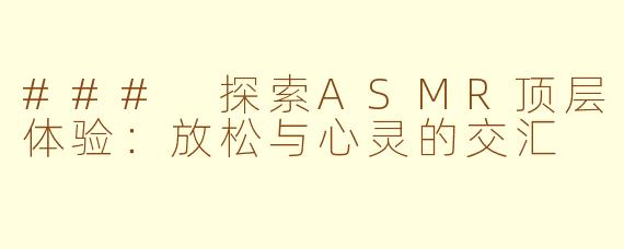 ### 探索ASMR顶层体验：放松与心灵的交汇