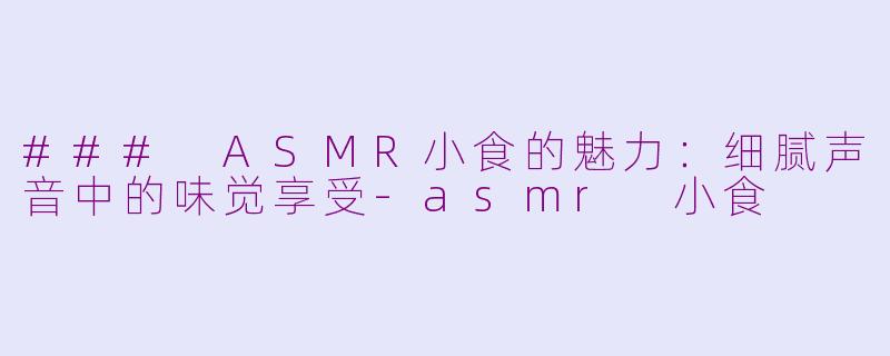 ### ASMR小食的魅力：细腻声音中的味觉享受-asmr 小食