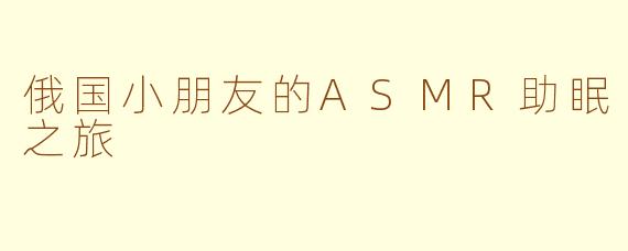 俄国小朋友的ASMR助眠之旅