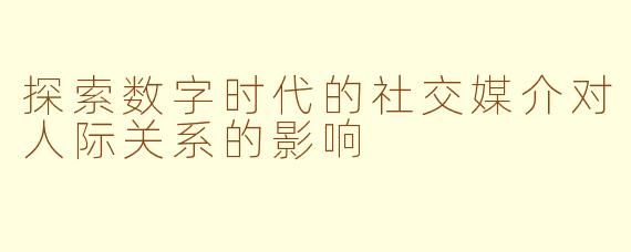 探索数字时代的社交媒介对人际关系的影响
