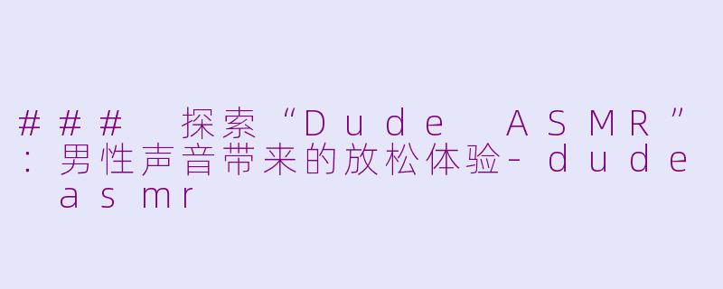 ### 探索“Dude ASMR”：男性声音带来的放松体验-dude asmr