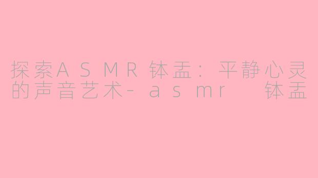 探索ASMR钵盂：平静心灵的声音艺术-asmr 钵盂