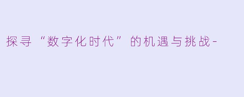 探寻“数字化时代”的机遇与挑战-