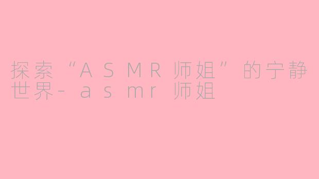 探索“ASMR师姐”的宁静世界-asmr师姐