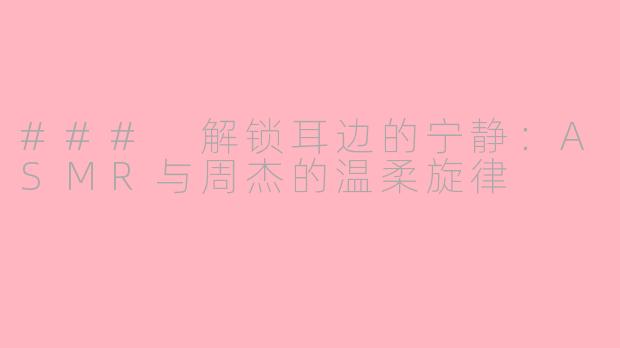 ### 解锁耳边的宁静：ASMR与周杰的温柔旋律