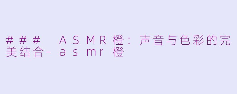 ### ASMR橙：声音与色彩的完美结合-asmr橙