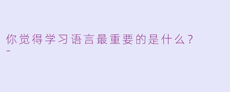 你觉得学习语言最重要的是什么？  -