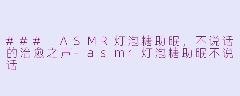 ### ASMR灯泡糖助眠，不说话的治愈之声-asmr灯泡糖助眠不说话