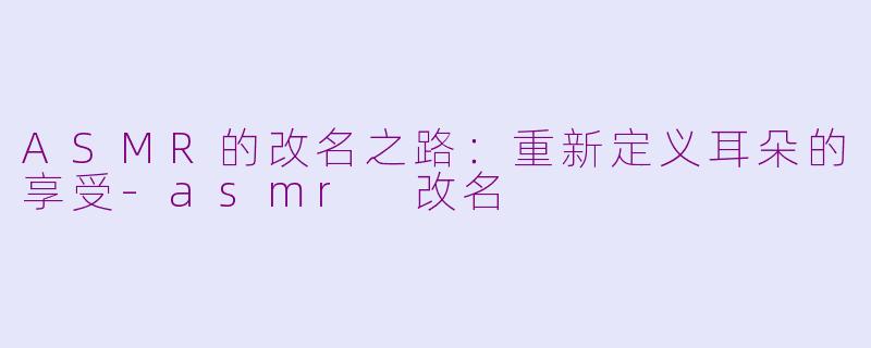 ASMR的改名之路：重新定义耳朵的享受-asmr 改名