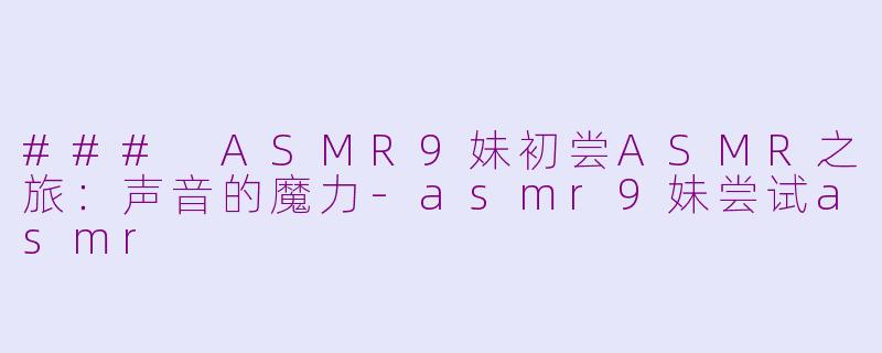 ### ASMR9妹初尝ASMR之旅：声音的魔力-asmr9妹尝试asmr