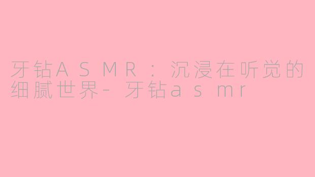 牙钻ASMR：沉浸在听觉的细腻世界-牙钻asmr