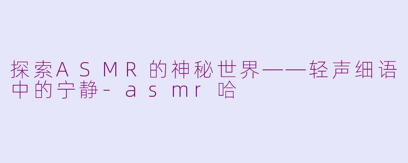 探索ASMR的神秘世界——轻声细语中的宁静-asmr哈