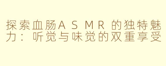 探索血肠ASMR的独特魅力：听觉与味觉的双重享受