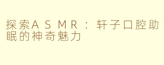 探索ASMR：轩子口腔助眠的神奇魅力