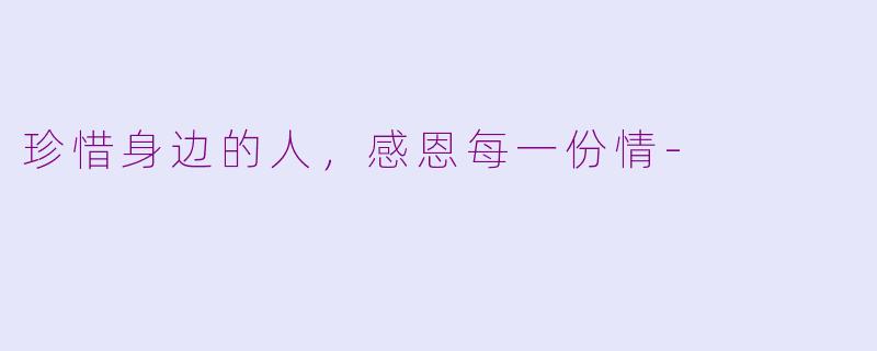 珍惜身边的人，感恩每一份情-