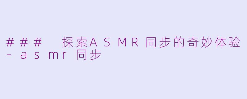 ### 探索ASMR同步的奇妙体验-asmr同步