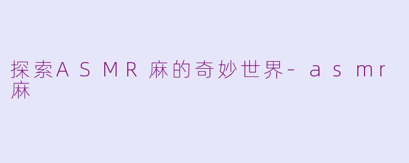探索ASMR麻的奇妙世界-asmr麻