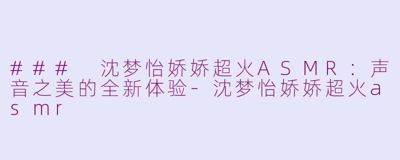 ### 沈梦怡娇娇超火ASMR：声音之美的全新体验-沈梦怡娇娇超火asmr