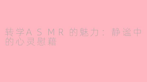 转学ASMR的魅力：静谧中的心灵慰藉