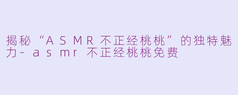 揭秘“ASMR不正经桃桃”的独特魅力-asmr不正经桃桃免费