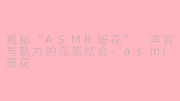 揭秘“ASMR班花”：声音与魅力的完美结合-asmr班花