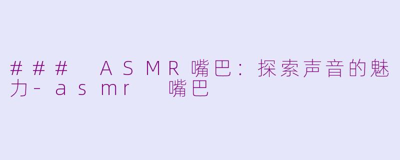 ### ASMR嘴巴：探索声音的魅力-asmr 嘴巴