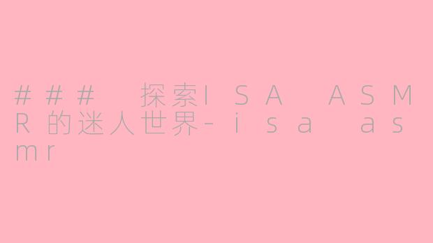 ### 探索ISA ASMR的迷人世界-isa asmr