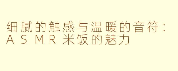 细腻的触感与温暖的音符：ASMR米饭的魅力
