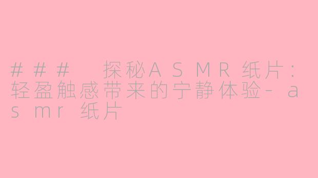 ### 探秘ASMR纸片：轻盈触感带来的宁静体验-asmr纸片