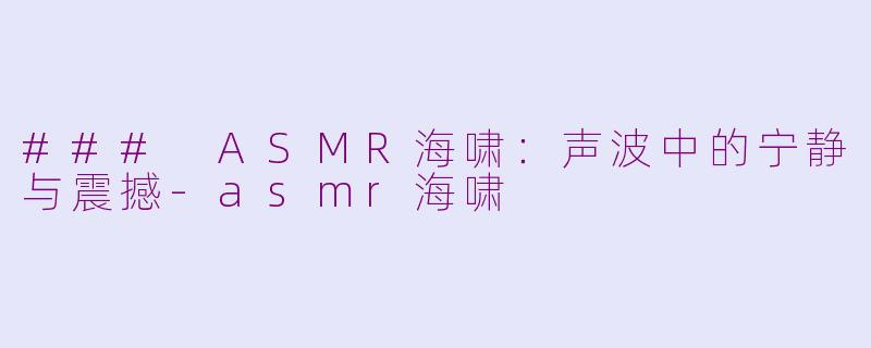 ### ASMR海啸：声波中的宁静与震撼-asmr海啸