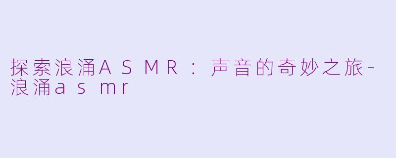 探索浪涌ASMR：声音的奇妙之旅-浪涌asmr
