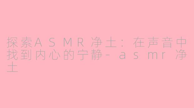 探索ASMR净土：在声音中找到内心的宁静-asmr净土
