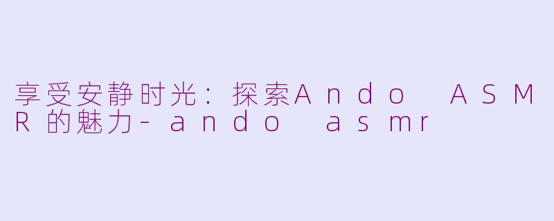 享受安静时光：探索Ando ASMR的魅力-ando asmr