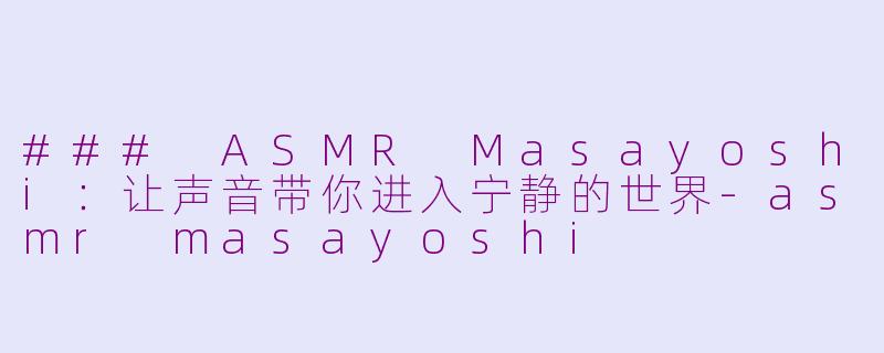 ### ASMR Masayoshi：让声音带你进入宁静的世界-asmr masayoshi