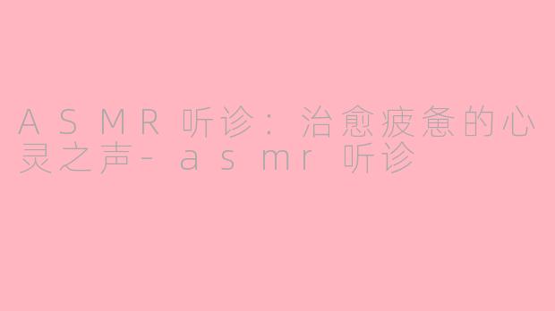 ASMR听诊：治愈疲惫的心灵之声-asmr听诊
