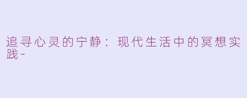 追寻心灵的宁静:现代生活中的冥想实践
