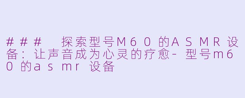 ### 探索型号M60的ASMR设备：让声音成为心灵的疗愈-型号m60的asmr设备