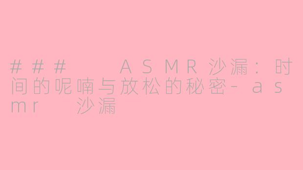 ###  ASMR沙漏：时间的呢喃与放松的秘密-asmr 沙漏