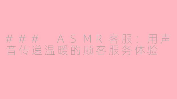 ### ASMR客服：用声音传递温暖的顾客服务体验