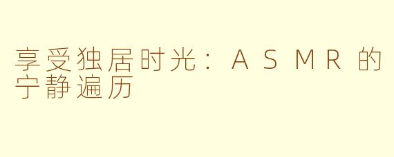 享受独居时光：ASMR的宁静遍历