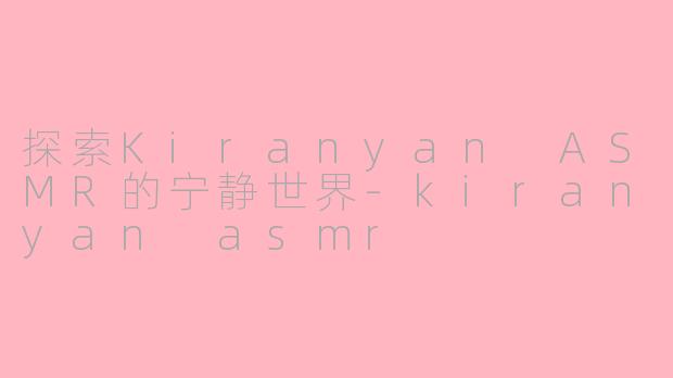 探索Kiranyan ASMR的宁静世界-kiranyan asmr