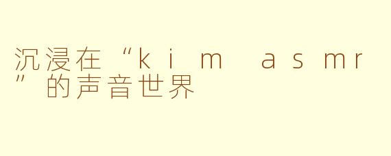 沉浸在“kim asmr”的声音世界