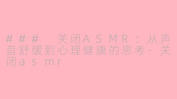 ### 关闭ASMR：从声音舒缓到心理健康的思考-关闭asmr