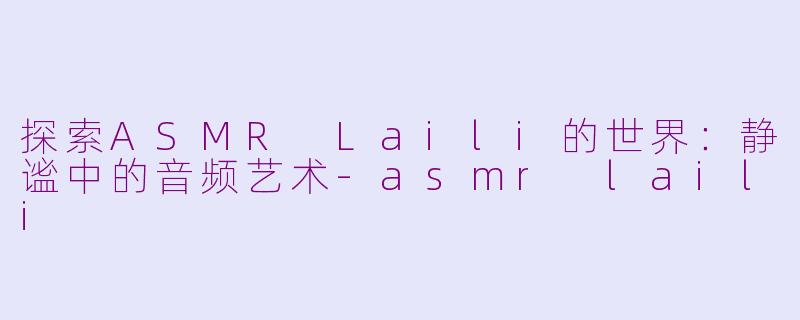探索ASMR Laili的世界：静谧中的音频艺术-asmr laili